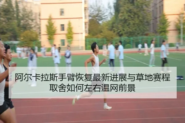 阿尔卡拉斯手臂恢复最新进展与草地赛程取舍如何左右温网前景