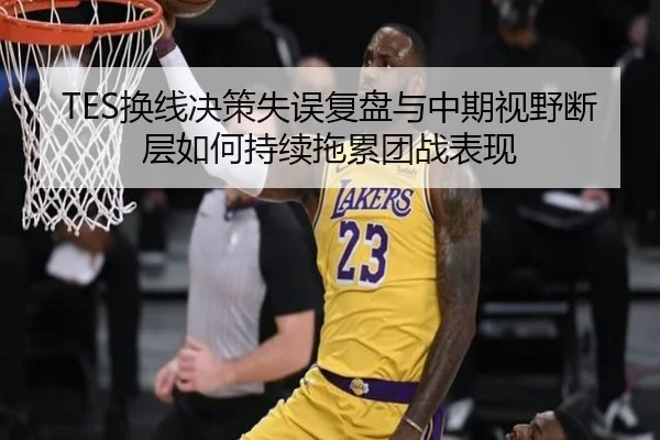 TES换线决策失误复盘与中期视野断层如何持续拖累团战表现